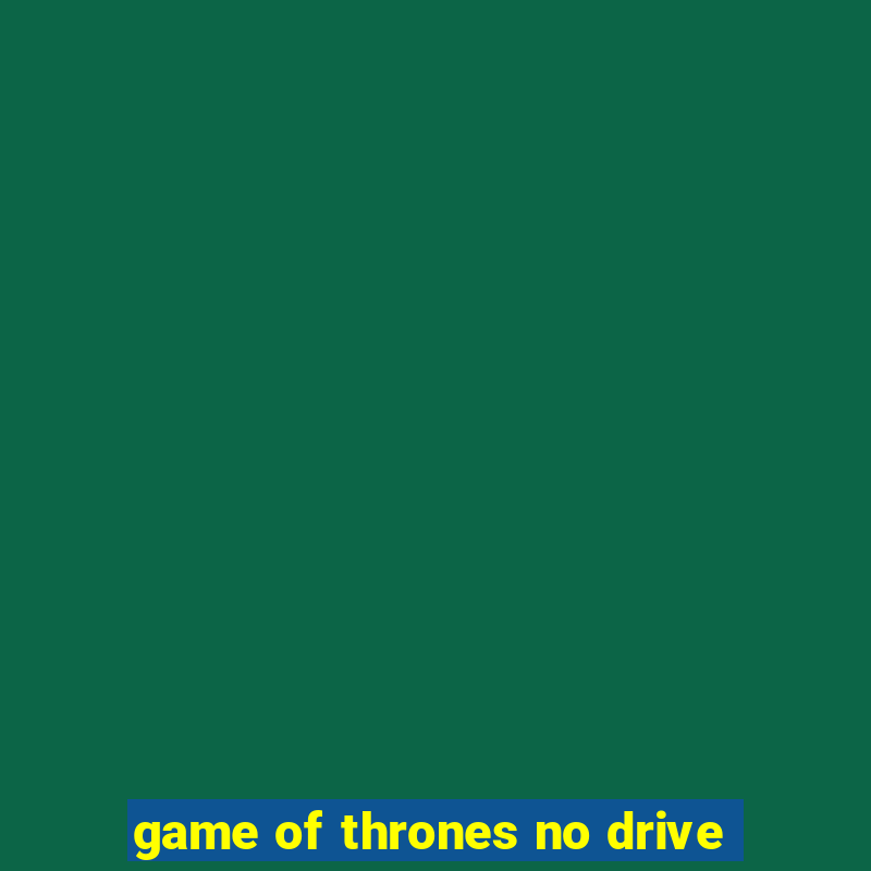 game of thrones no drive